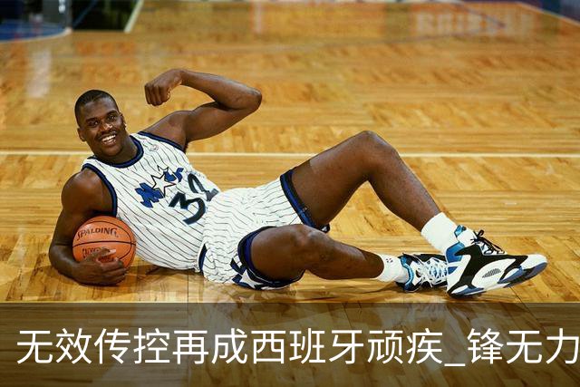 无效传控再成西班牙顽疾 锋无力恐成斗牛士致命短板